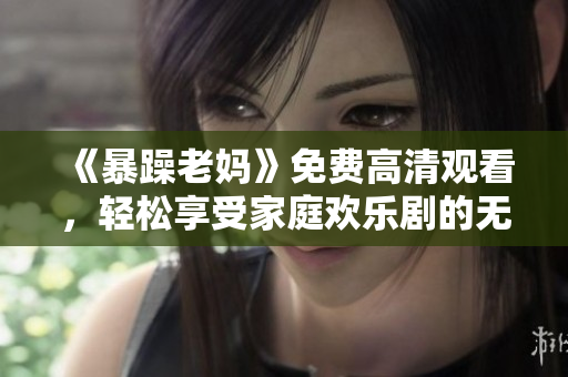《暴躁老妈》免费高清观看，轻松享受家庭欢乐剧的无限精彩