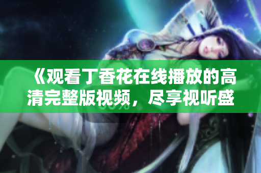 《观看丁香花在线播放的高清完整版视频，尽享视听盛宴》