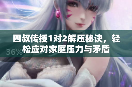 四叔传授1对2解压秘诀，轻松应对家庭压力与矛盾