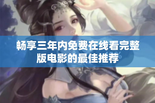畅享三年内免费在线看完整版电影的最佳推荐