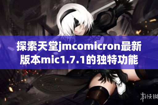探索天堂jmcomicron最新版本mic1.7.1的独特功能与优势