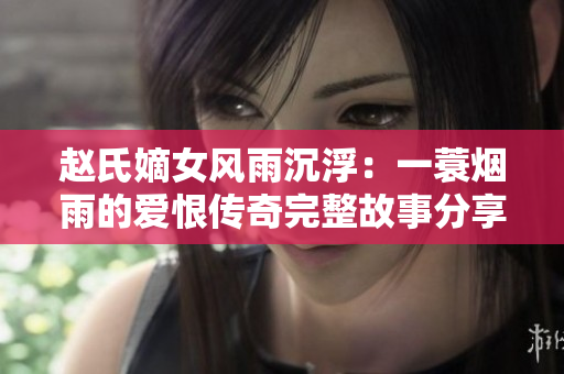 赵氏嫡女风雨沉浮：一蓑烟雨的爱恨传奇完整故事分享