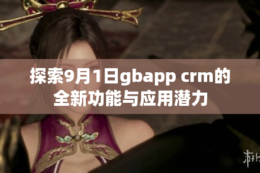探索9月1日gbapp crm的全新功能与应用潜力