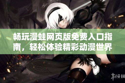 畅玩漫蛙网页版免费入口指南，轻松体验精彩动漫世界