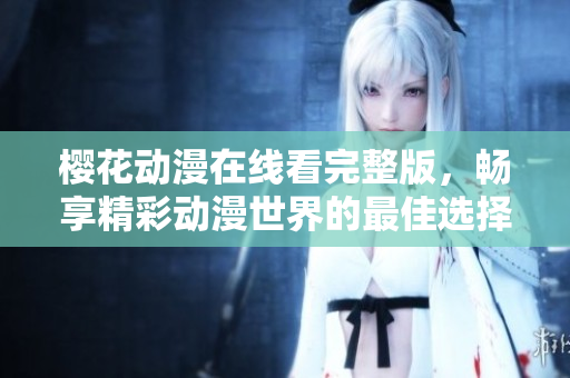 樱花动漫在线看完整版，畅享精彩动漫世界的最佳选择