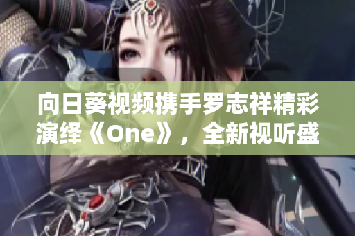 向日葵视频携手罗志祥精彩演绎《One》，全新视听盛宴开启