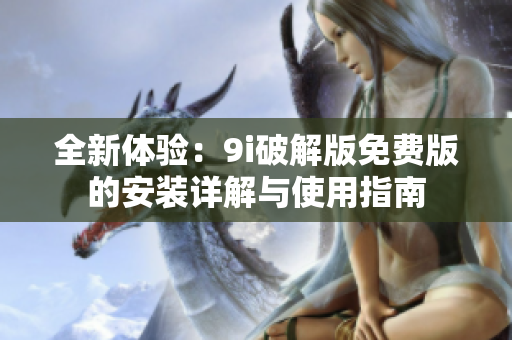 全新体验：9i破解版免费版的安装详解与使用指南