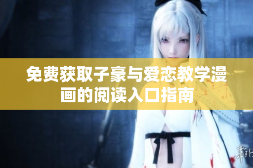 免费获取子豪与爱恋教学漫画的阅读入口指南