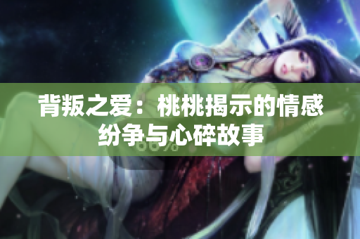 背叛之爱：桃桃揭示的情感纷争与心碎故事