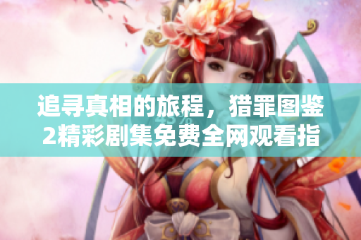 追寻真相的旅程，猎罪图鉴2精彩剧集免费全网观看指南