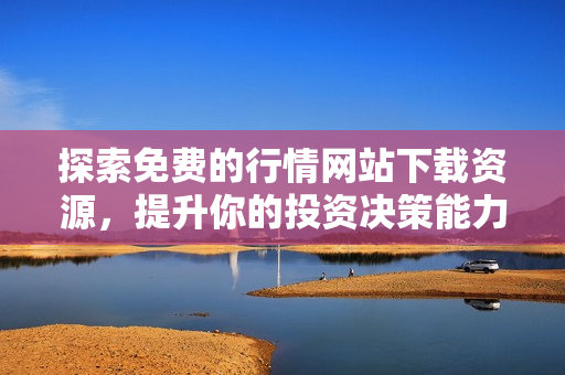 探索免费的行情网站下载资源，提升你的投资决策能力
