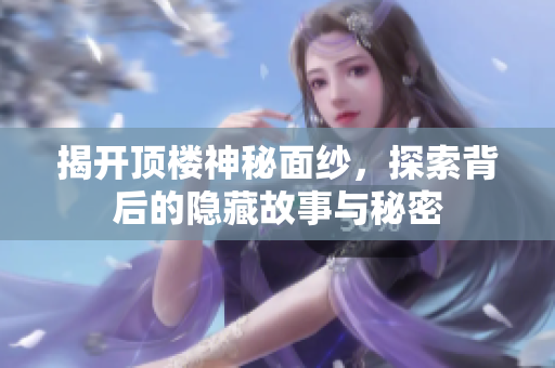 揭开顶楼神秘面纱，探索背后的隐藏故事与秘密