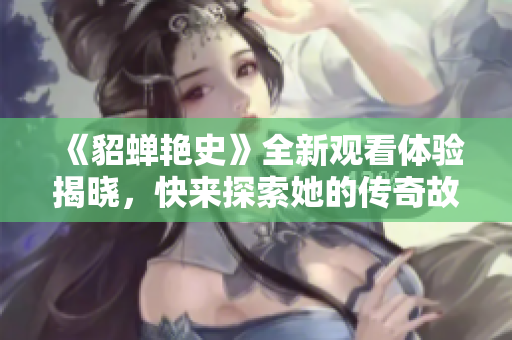 《貂蝉艳史》全新观看体验揭晓，快来探索她的传奇故事！