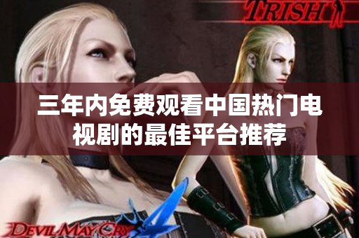 三年内免费观看中国热门电视剧的最佳平台推荐