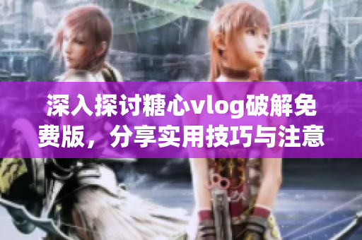 深入探讨糖心vlog破解免费版，分享实用技巧与注意事项