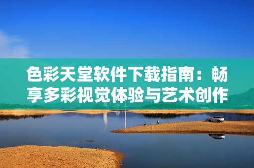 色彩天堂软件下载指南：畅享多彩视觉体验与艺术创作