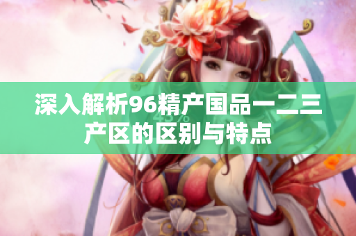 深入解析96精产国品一二三产区的区别与特点