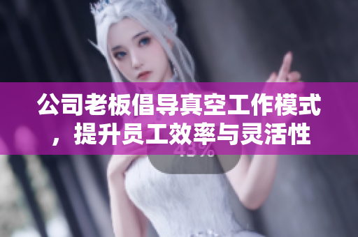 公司老板倡导真空工作模式，提升员工效率与灵活性