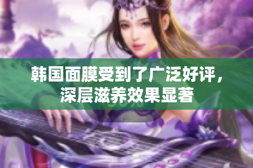 韩国面膜受到了广泛好评，深层滋养效果显著