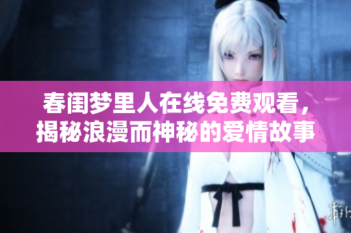 春闺梦里人在线免费观看，揭秘浪漫而神秘的爱情故事