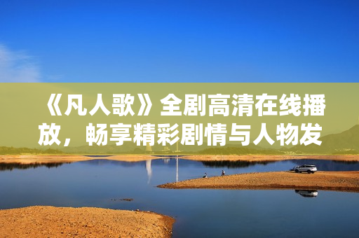 《凡人歌》全剧高清在线播放，畅享精彩剧情与人物发展