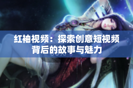 红袖视频：探索创意短视频背后的故事与魅力