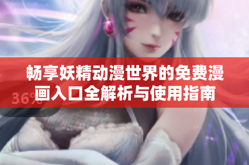 畅享妖精动漫世界的免费漫画入口全解析与使用指南