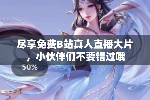 尽享免费B站真人直播大片，小伙伴们不要错过哦