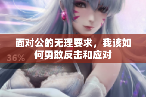 面对公的无理要求，我该如何勇敢反击和应对