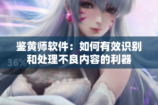 鉴黄师软件：如何有效识别和处理不良内容的利器