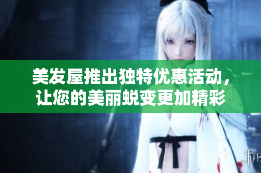 美发屋推出独特优惠活动，让您的美丽蜕变更加精彩