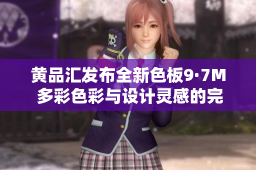 黄品汇发布全新色板9·7M 多彩色彩与设计灵感的完美结合