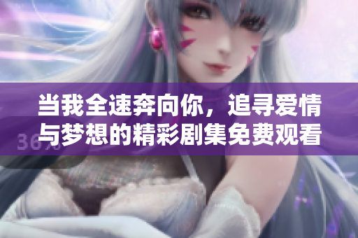 当我全速奔向你，追寻爱情与梦想的精彩剧集免费观看