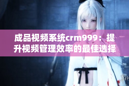 成品视频系统crm999：提升视频管理效率的最佳选择