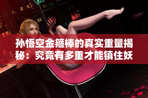 孙悟空金箍棒的真实重量揭秘：究竟有多重才能镇住妖怪