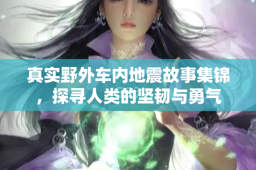 真实野外车内地震故事集锦，探寻人类的坚韧与勇气