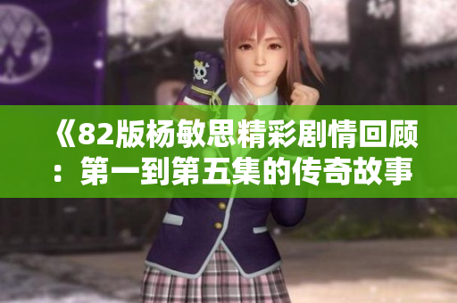 《82版杨敏思精彩剧情回顾：第一到第五集的传奇故事》
