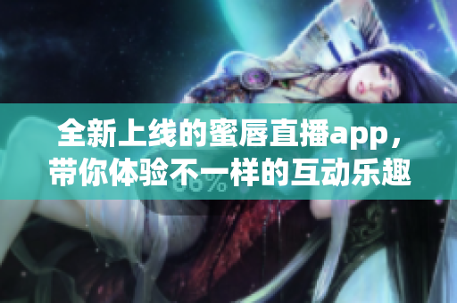 全新上线的蜜唇直播app，带你体验不一样的互动乐趣