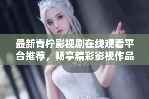 最新青柠影视剧在线观看平台推荐，畅享精彩影视作品的境界