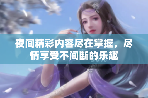 夜间精彩内容尽在掌握，尽情享受不间断的乐趣
