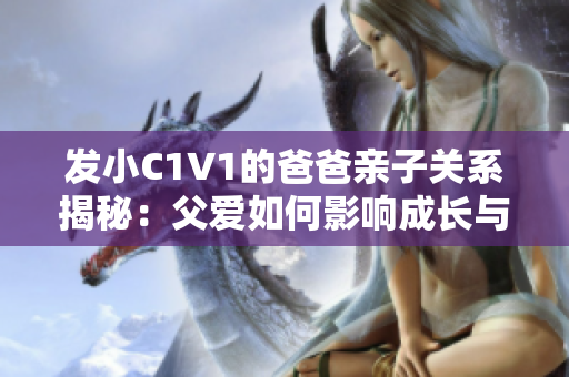 发小C1V1的爸爸亲子关系揭秘：父爱如何影响成长与发展