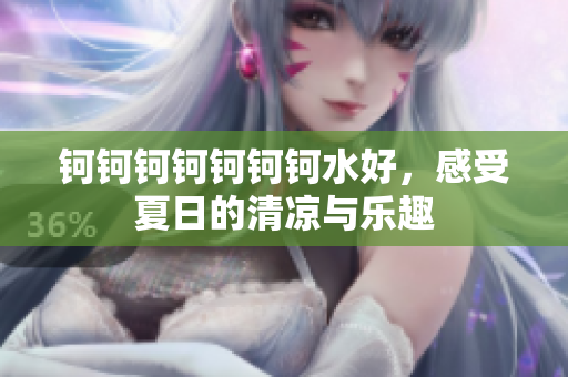 钶钶钶钶钶钶钶水好，感受夏日的清凉与乐趣