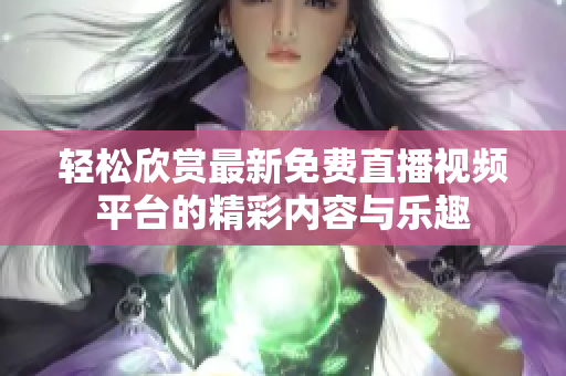 轻松欣赏最新免费直播视频平台的精彩内容与乐趣