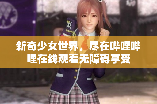 新奇少女世界，尽在哔哩哔哩在线观看无障碍享受