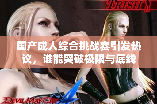 国产成人综合挑战赛引发热议，谁能突破极限与底线