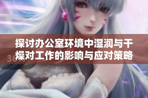 探讨办公室环境中湿润与干燥对工作的影响与应对策略
