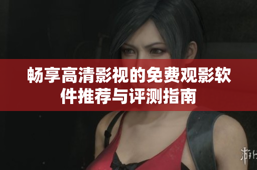 畅享高清影视的免费观影软件推荐与评测指南
