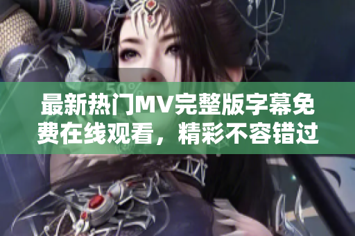 最新热门MV完整版字幕免费在线观看，精彩不容错过