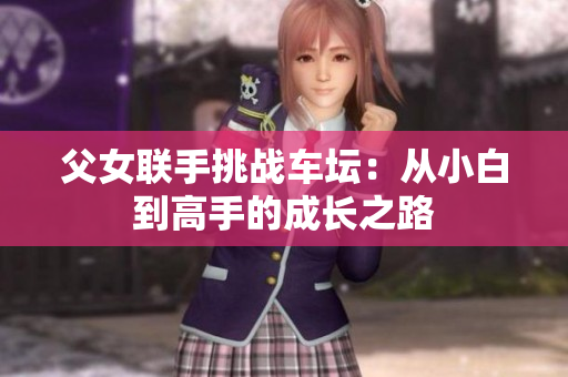 父女联手挑战车坛：从小白到高手的成长之路