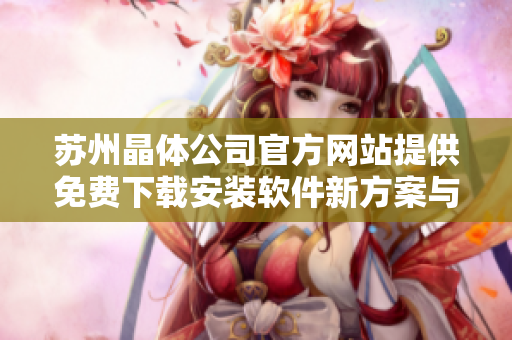 苏州晶体公司官方网站提供免费下载安装软件新方案与指南